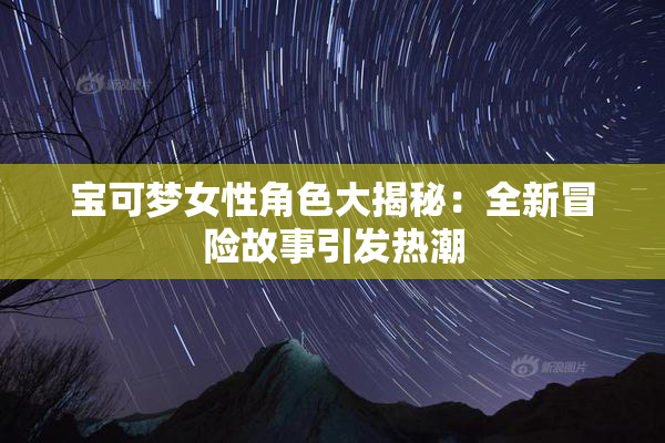 宝可梦女性角色大揭秘：全新冒险故事引发热潮