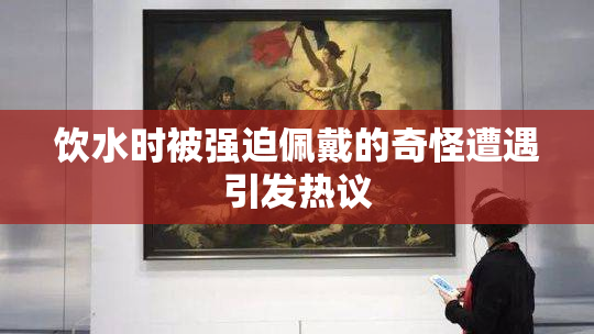 饮水时被强迫佩戴的奇怪遭遇引发热议
