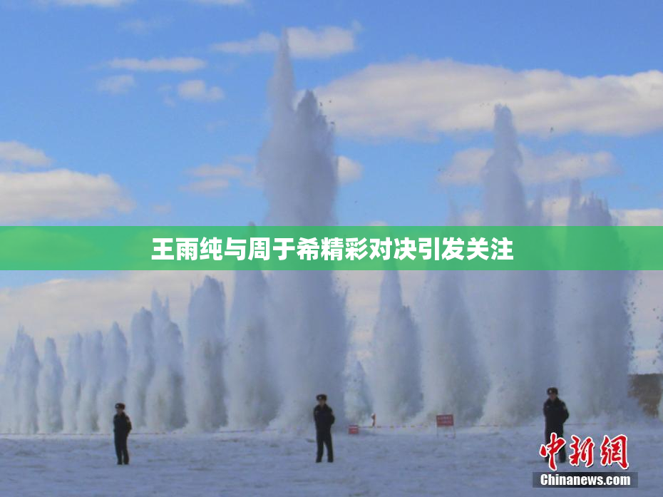 王雨纯与周于希精彩对决引发关注