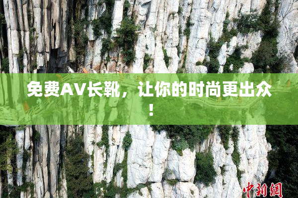 免费AV长靴，让你的时尚更出众！