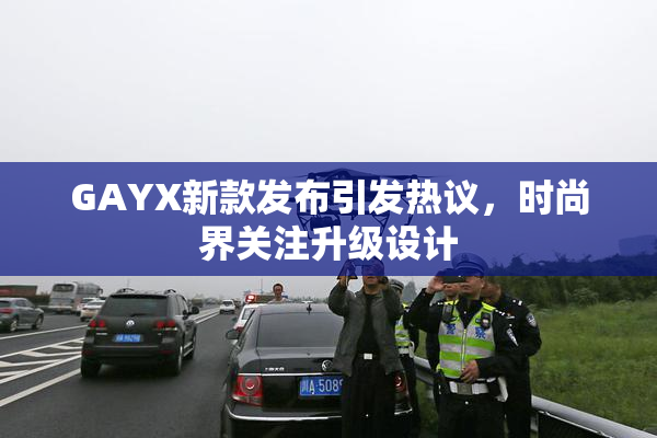 GAYX新款发布引发热议，时尚界关注升级设计