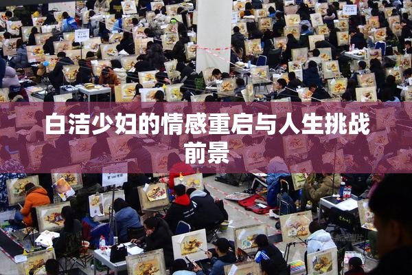 白洁少妇的情感重启与人生挑战前景