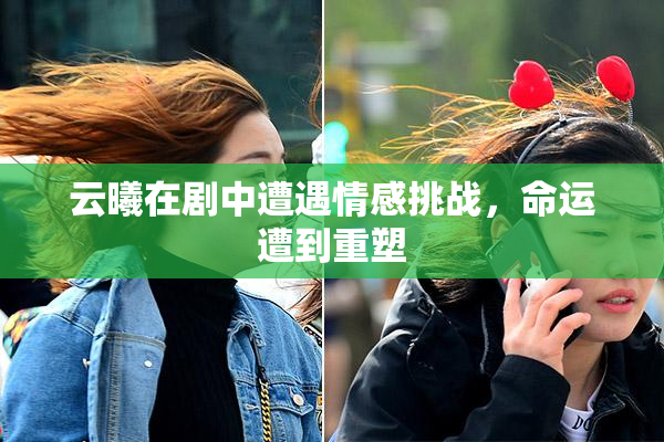 云曦在剧中遭遇情感挑战，命运遭到重塑