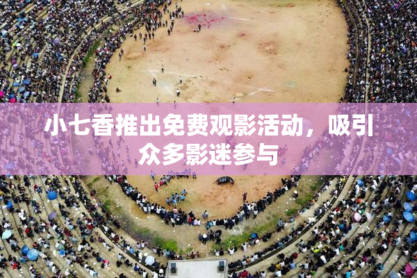 小七香推出免费观影活动，吸引众多影迷参与