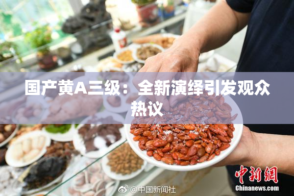 国产黄A三级：全新演绎引发观众热议