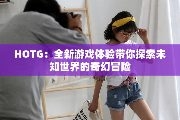HOTG：全新游戏体验带你探索未知世界的奇幻冒险