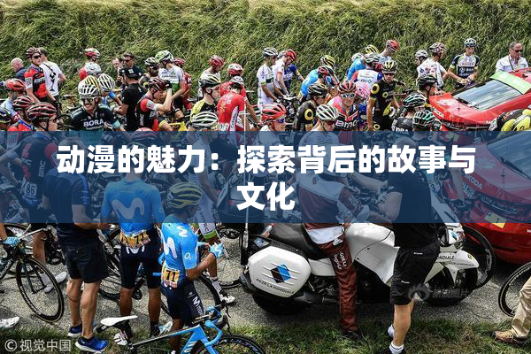 动漫的魅力：探索背后的故事与文化