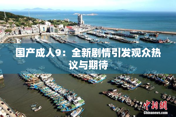 国产成人9：全新剧情引发观众热议与期待