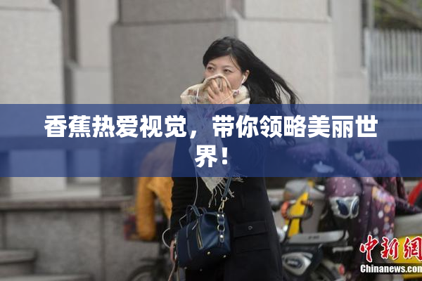 香蕉热爱视觉，带你领略美丽世界！