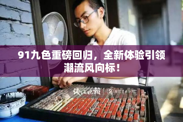 91九色重磅回归，全新体验引领潮流风向标！
