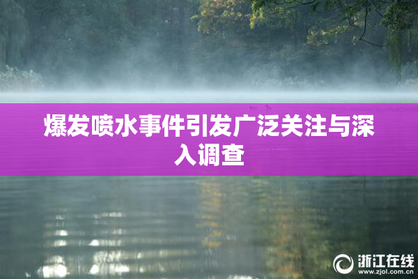 爆发喷水事件引发广泛关注与深入调查