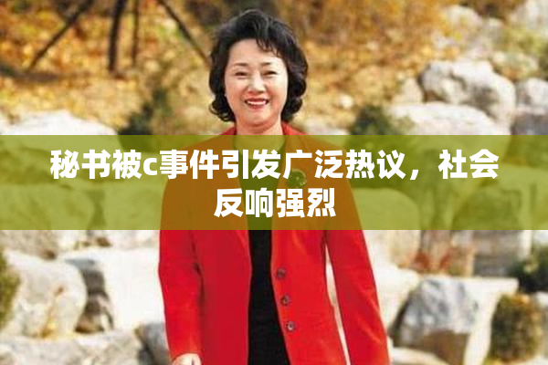 秘书被c事件引发广泛热议，社会反响强烈
