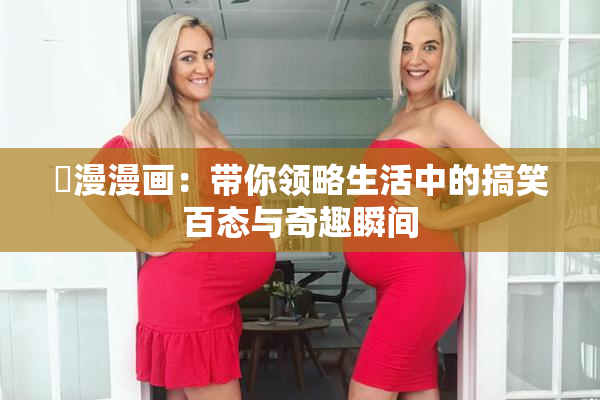 囧漫漫画：带你领略生活中的搞笑百态与奇趣瞬间
