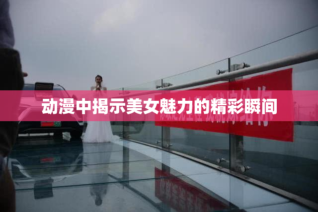 动漫中揭示美女魅力的精彩瞬间