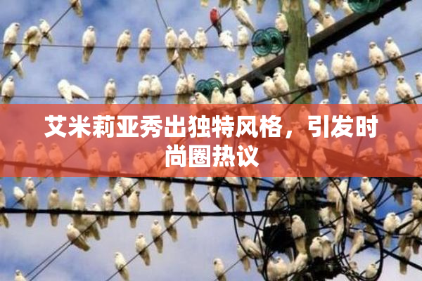 艾米莉亚秀出独特风格，引发时尚圈热议