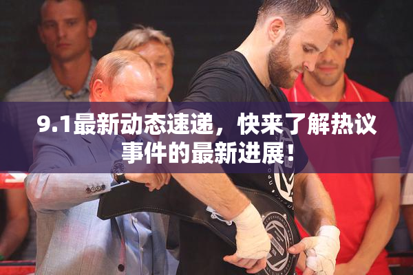 9.1最新动态速递，快来了解热议事件的最新进展！