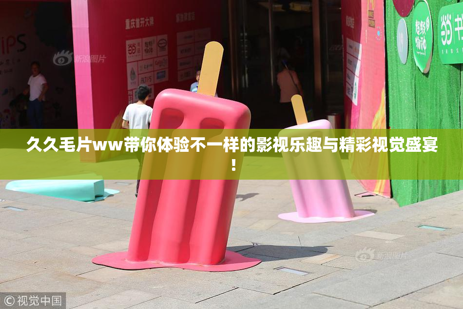 久久毛片ww带你体验不一样的影视乐趣与精彩视觉盛宴！