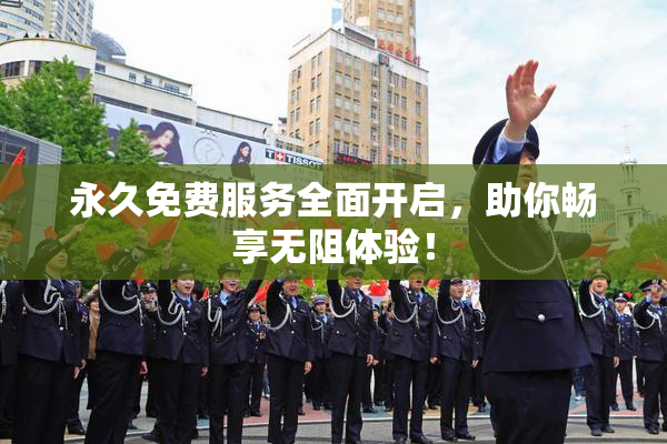 永久免费服务全面开启，助你畅享无阻体验！