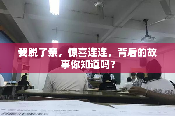 我脱了亲，惊喜连连，背后的故事你知道吗？