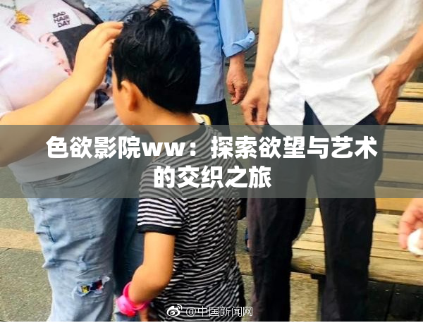 色欲影院ww：探索欲望与艺术的交织之旅