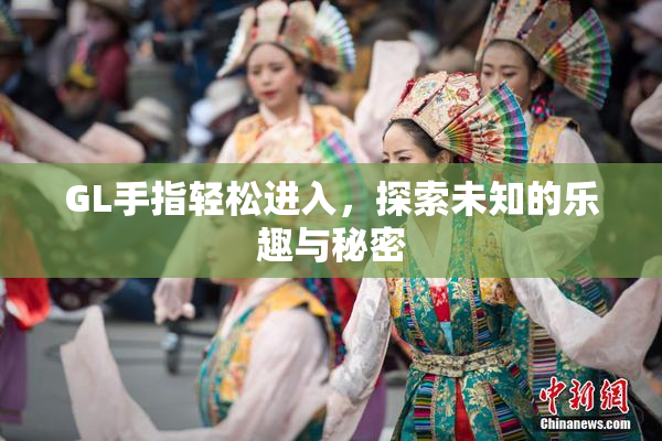 GL手指轻松进入，探索未知的乐趣与秘密