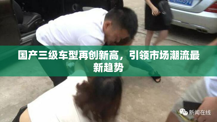 国产三级车型再创新高，引领市场潮流最新趋势