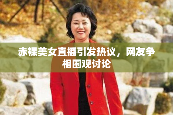 赤裸美女直播引发热议，网友争相围观讨论