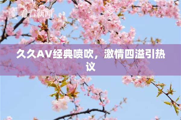 久久AV经典喷吹，激情四溢引热议
