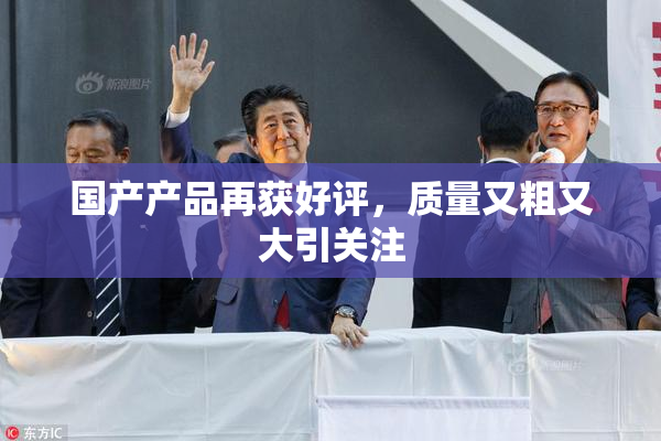 国产产品再获好评，质量又粗又大引关注