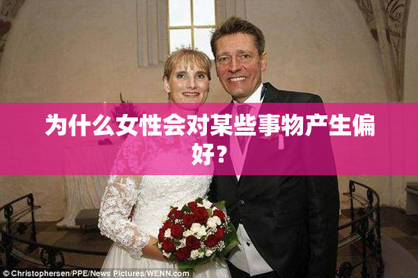 为什么女性会对某些事物产生偏好？