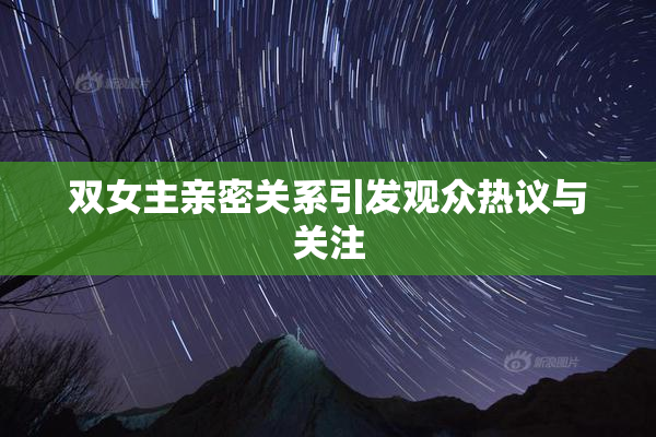 双女主亲密关系引发观众热议与关注