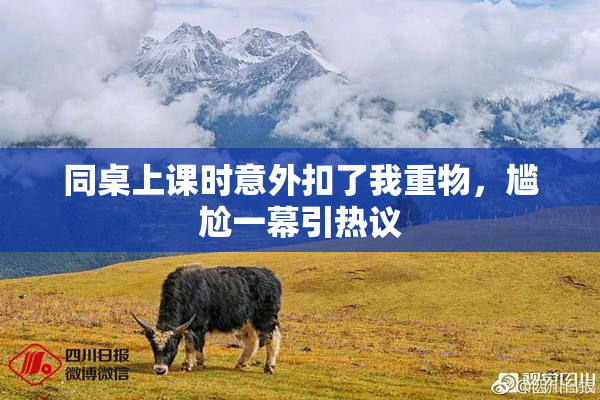 同桌上课时意外扣了我重物，尴尬一幕引热议