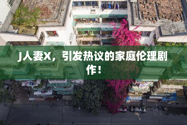 J人妻X，引发热议的家庭伦理剧作！