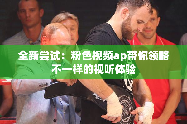 全新尝试：粉色视频ap带你领略不一样的视听体验