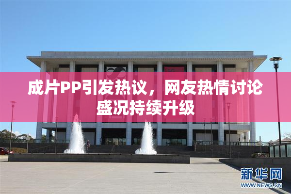 成片PP引发热议，网友热情讨论盛况持续升级