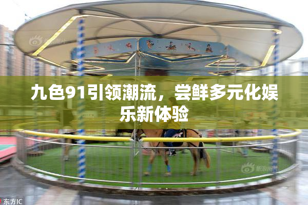 九色91引领潮流，尝鲜多元化娱乐新体验