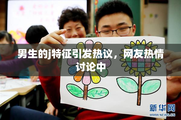 男生的j特征引发热议，网友热情讨论中