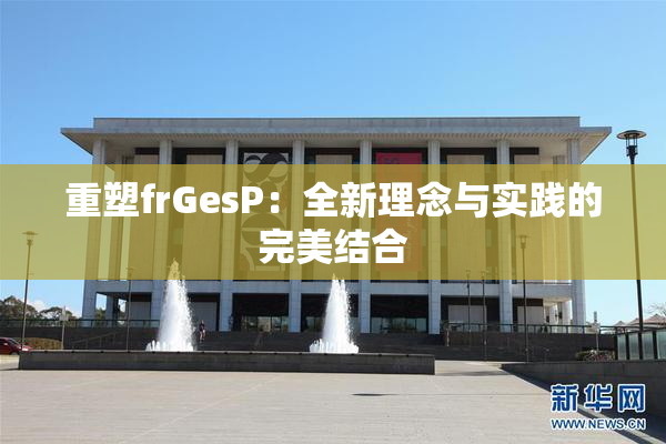 重塑frGesP：全新理念与实践的完美结合