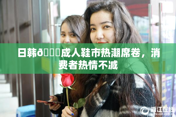 日韩🔞成人鞋市热潮席卷，消费者热情不减