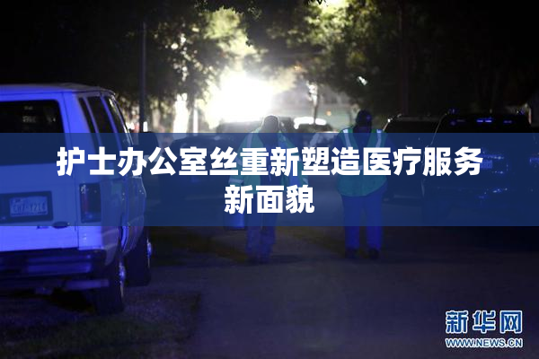 护士办公室丝重新塑造医疗服务新面貌