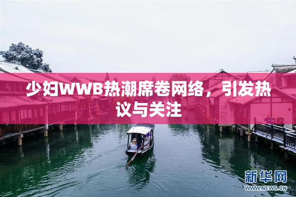 少妇WWB热潮席卷网络，引发热议与关注