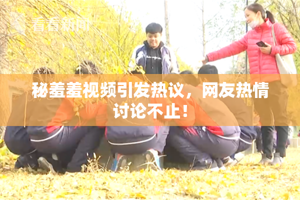 秘羞羞视频引发热议，网友热情讨论不止！