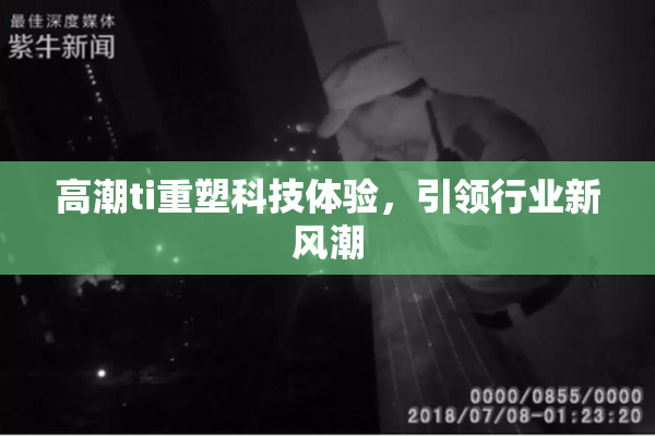 高潮ti重塑科技体验，引领行业新风潮