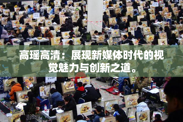 高瑶高清：展现新媒体时代的视觉魅力与创新之道。