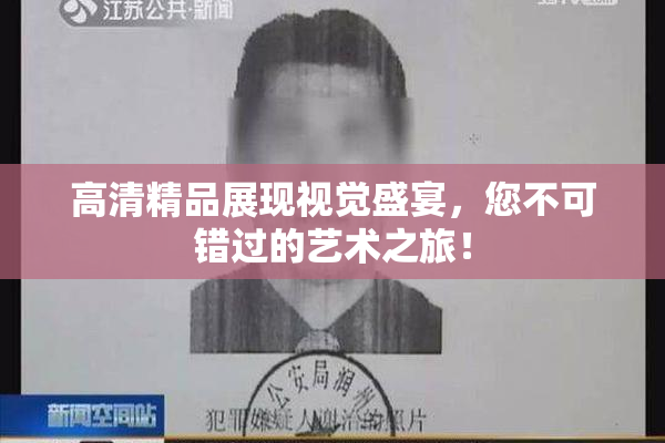 高清精品展现视觉盛宴，您不可错过的艺术之旅！
