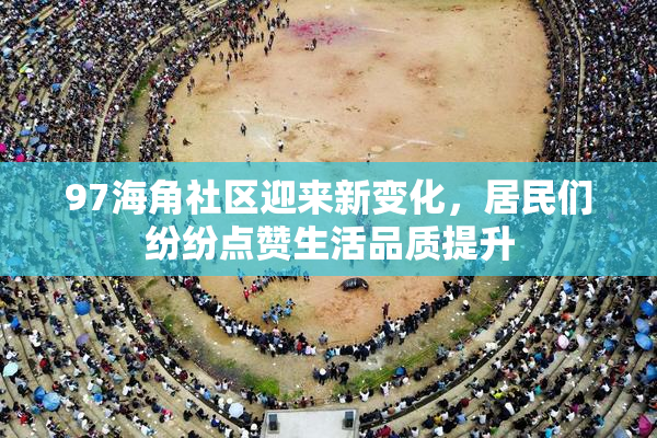 97海角社区迎来新变化，居民们纷纷点赞生活品质提升
