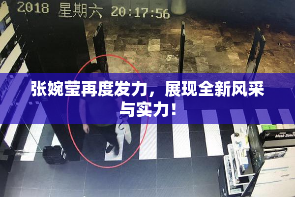 张婉莹再度发力，展现全新风采与实力！