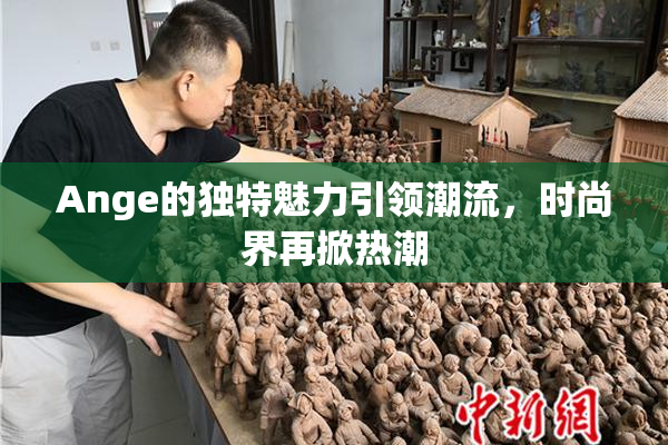 Ange的独特魅力引领潮流，时尚界再掀热潮