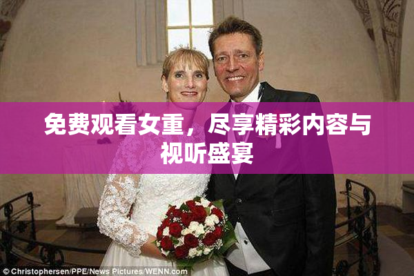 免费观看女重，尽享精彩内容与视听盛宴