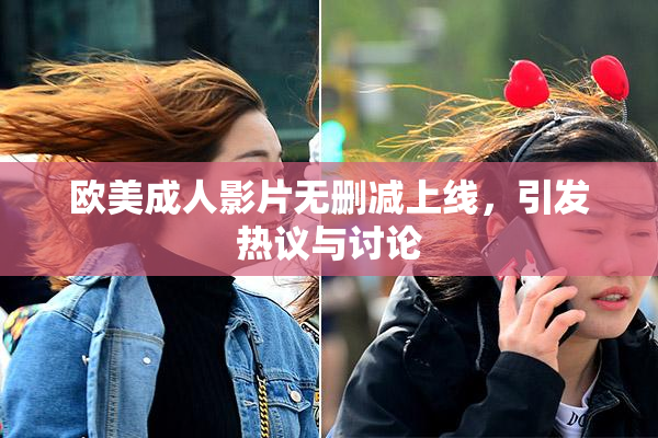 欧美成人影片无删减上线，引发热议与讨论